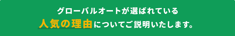 グローバルオートが選ばれている人気の理由についてご説明いたします。