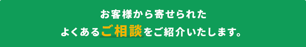 お客様から寄せられたよくあるご相談をご紹介いたします。