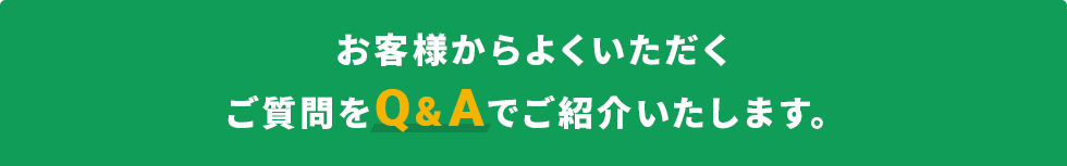 お客様からよくいただくご質問をQ&Aでご紹介いたします。