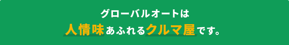 グローバルオートは人情味あふれるクルマ屋です。