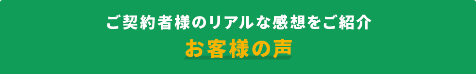 ご契約者様のリアルな感想をご紹介お客様の声